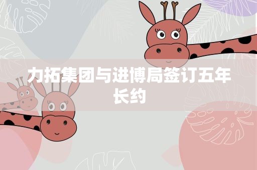 力拓集团与进博局签订五年长约