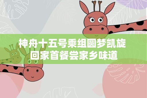 神舟十五号乘组圆梦凯旋 回家首餐尝家乡味道