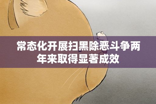 常态化开展扫黑除恶斗争两年来取得显著成效