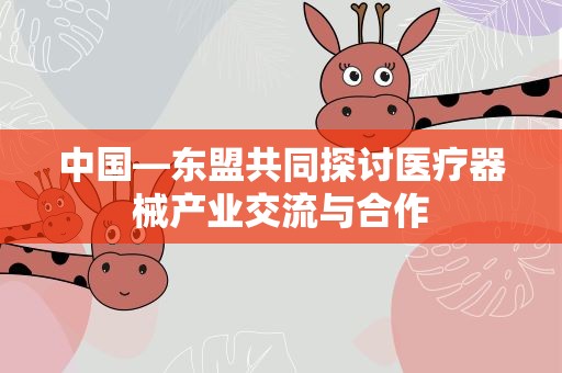 中国—东盟共同探讨医疗器械产业交流与合作
