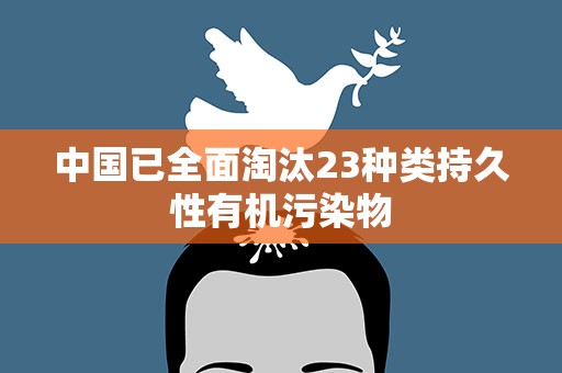 中国已全面淘汰23种类持久性有机污染物