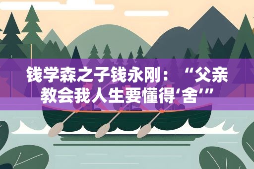 钱学森之子钱永刚：“父亲教会我人生要懂得‘舍’”