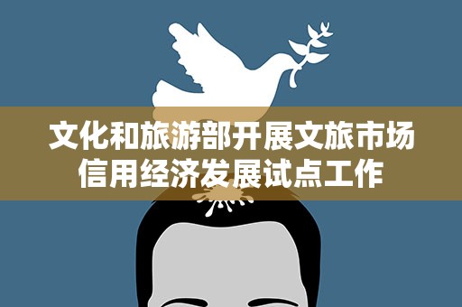 文化和旅游部开展文旅市场信用经济发展试点工作