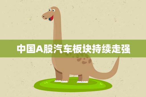 中国A股汽车板块持续走强