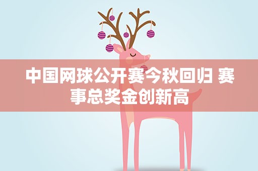 中国网球公开赛今秋回归 赛事总奖金创新高