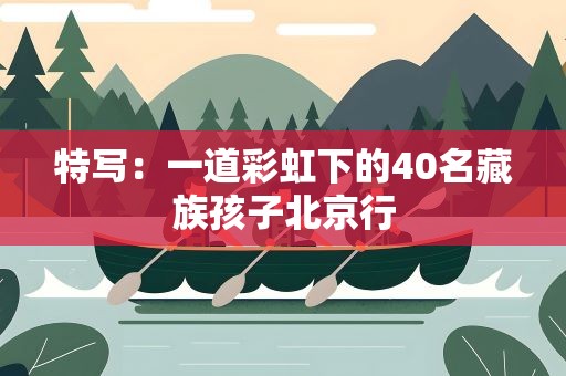 特写：一道彩虹下的40名藏族孩子北京行