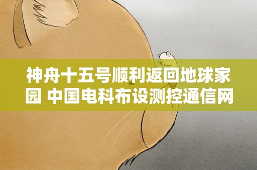 神舟十五号顺利返回地球家园 中国电科布设测控通信网护航