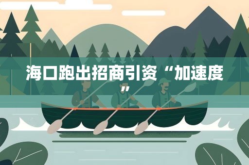 海口跑出招商引资“加速度”