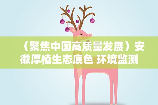 （聚焦中国高质量发展）安徽厚植生态底色 环境监测连创最好水平