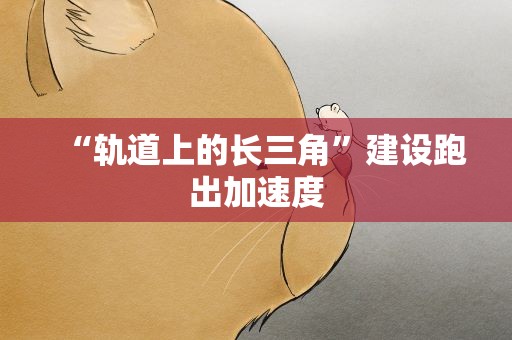 “轨道上的长三角”建设跑出加速度