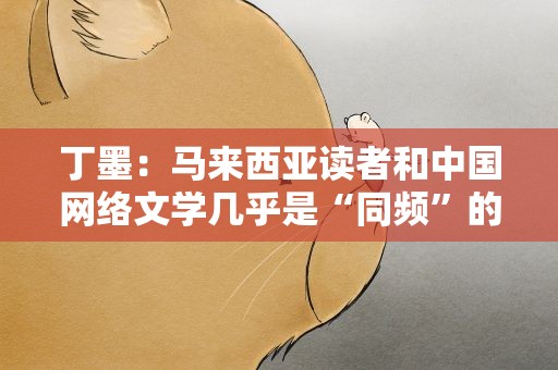 丁墨：马来西亚读者和中国网络文学几乎是“同频”的