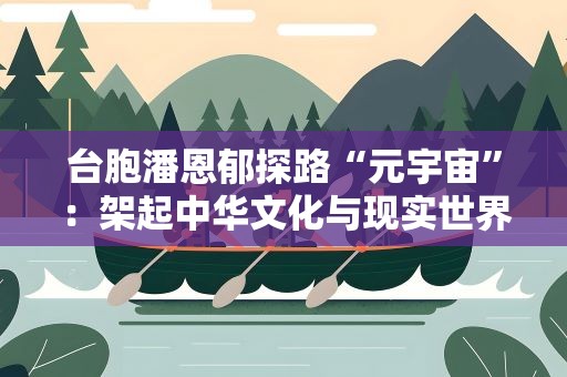 台胞潘恩郁探路“元宇宙”：架起中华文化与现实世界的数字之桥