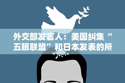 外交部发言人：美国纠集“五眼联盟”和日本发表的所谓声明句句直指美国自己