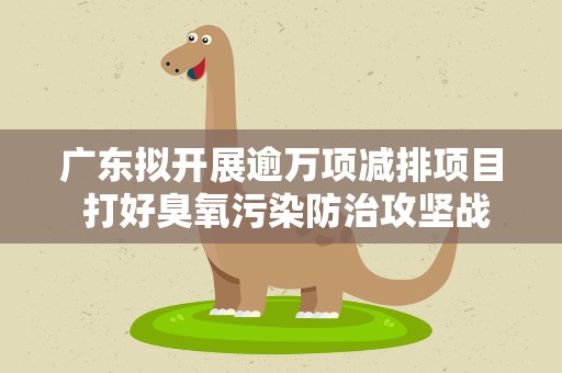 广东拟开展逾万项减排项目 打好臭氧污染防治攻坚战