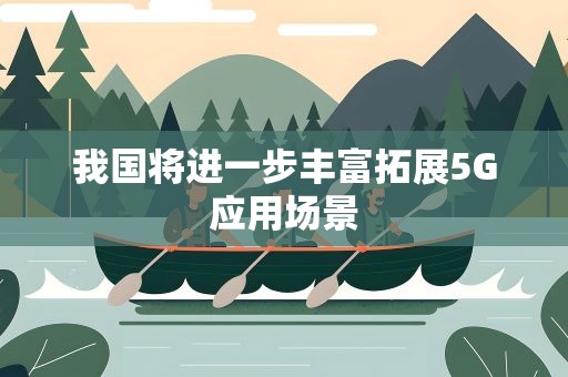 我国将进一步丰富拓展5G应用场景