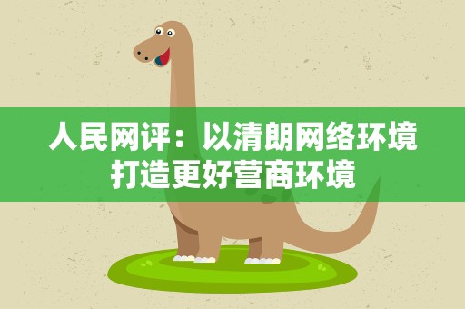人民网评：以清朗网络环境打造更好营商环境