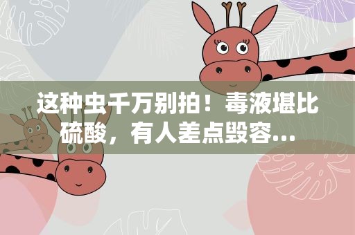 这种虫千万别拍！毒液堪比硫酸，有人差点毁容…
