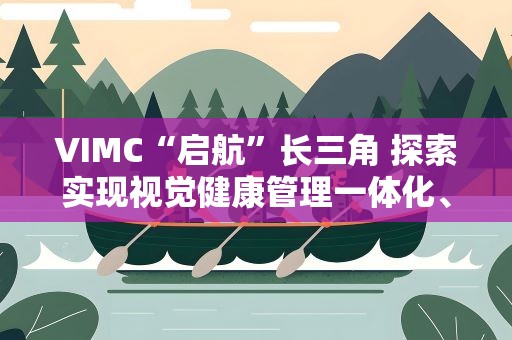 VIMC“启航”长三角 探索实现视觉健康管理一体化、标准化、智慧化