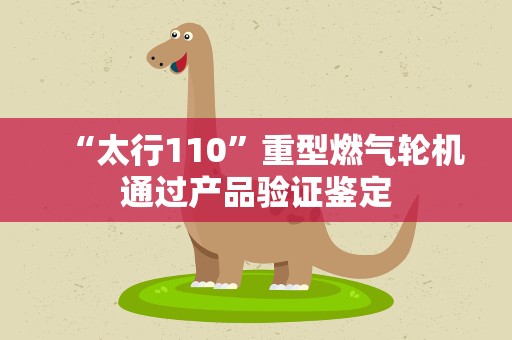 “太行110”重型燃气轮机通过产品验证鉴定