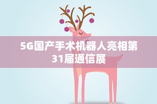 5G国产手术机器人亮相第31届通信展