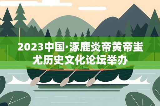 2023中国·涿鹿炎帝黄帝蚩尤历史文化论坛举办