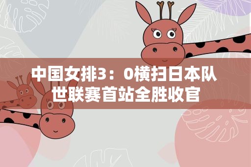 中国女排3：0横扫日本队 世联赛首站全胜收官