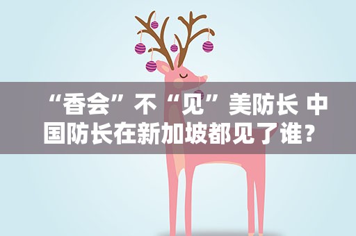 “香会”不“见”美防长 中国防长在新加坡都见了谁？