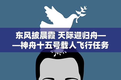 东风披晨霞 天际迎归舟——神舟十五号载人飞行任务全记录