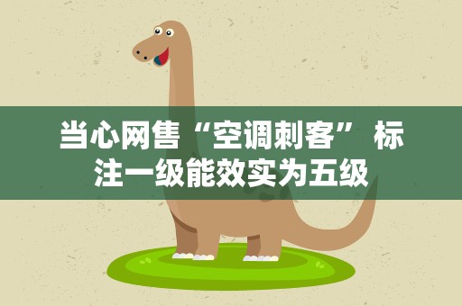 当心网售“空调刺客” 标注一级能效实为五级