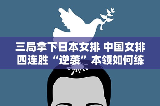 三局拿下日本女排 中国女排四连胜“逆袭”本领如何练成