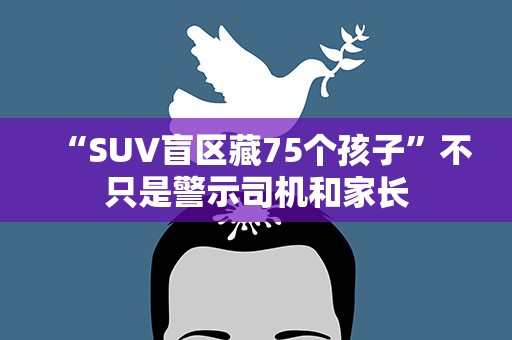 “SUV盲区藏75个孩子”不只是警示司机和家长