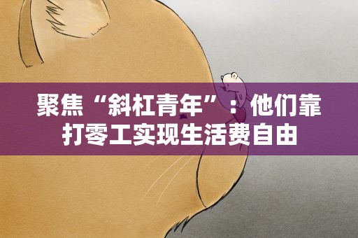 聚焦“斜杠青年”：他们靠打零工实现生活费自由