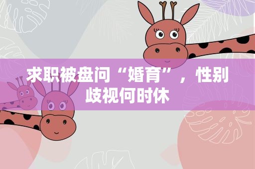 求职被盘问“婚育”，性别歧视何时休