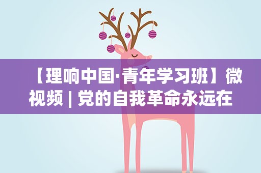 【理响中国·青年学习班】微视频| 党的自我革命永远在路上