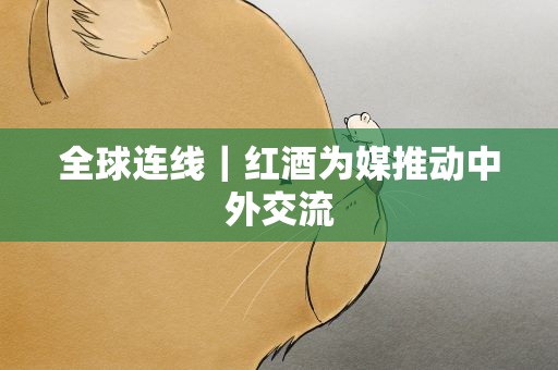 全球连线｜红酒为媒推动中外交流