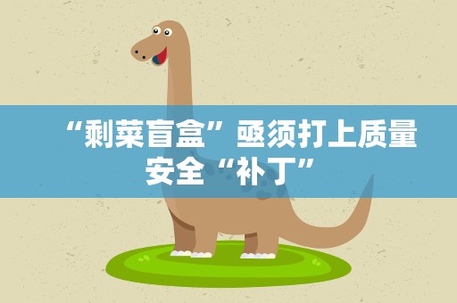 “剩菜盲盒”亟须打上质量安全“补丁”