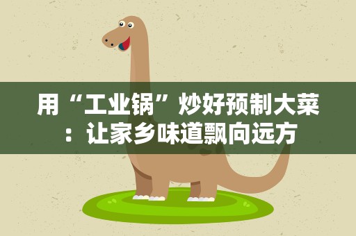 用“工业锅”炒好预制大菜：让家乡味道飘向远方