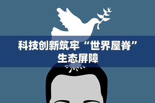 科技创新筑牢“世界屋脊”生态屏障