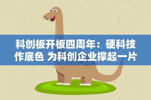 科创板开板四周年：硬科技作底色 为科创企业撑起一片天