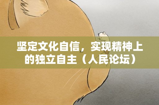 坚定文化自信，实现精神上的独立自主（人民论坛）