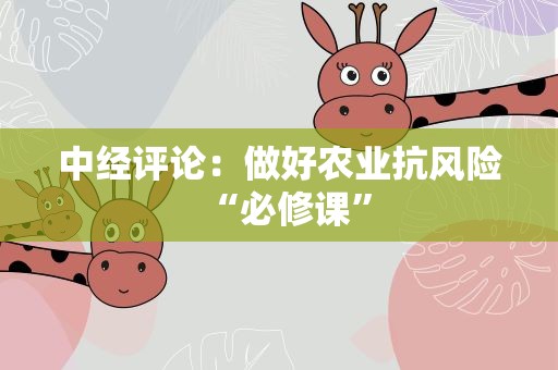 中经评论：做好农业抗风险“必修课”