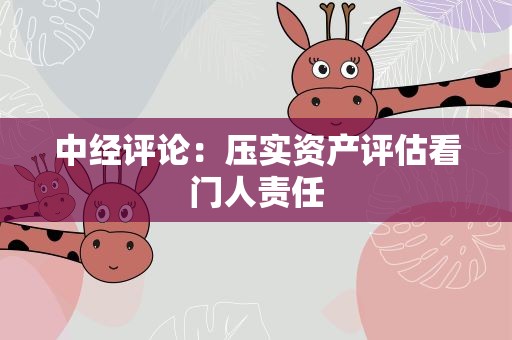 中经评论：压实资产评估看门人责任
