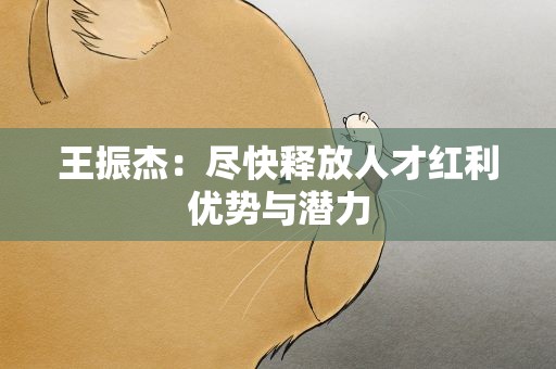 王振杰：尽快释放人才红利优势与潜力