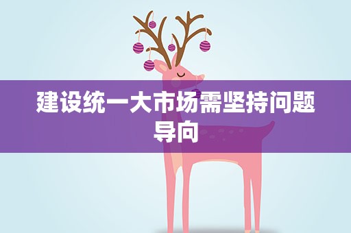 建设统一大市场需坚持问题导向