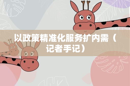 以政策精准化服务扩内需（记者手记）