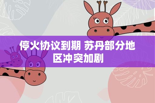 停火协议到期 苏丹部分地区冲突加剧