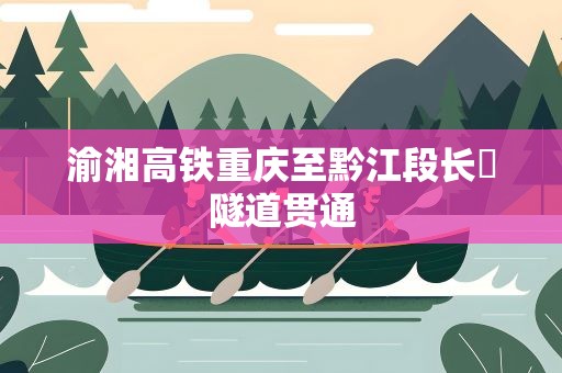 渝湘高铁重庆至黔江段长塝隧道贯通