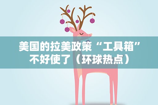 美国的拉美政策“工具箱”不好使了（环球热点）