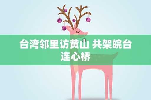 台湾邻里访黄山 共架皖台连心桥