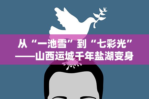 从“一池雪”到“七彩光”——山西运城千年盐湖变身记